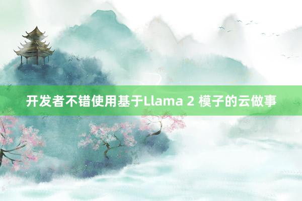开发者不错使用基于Llama 2 模子的云做事